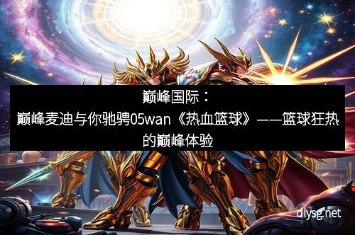 巅峰国际：巅峰麦迪与你驰骋05wan《热血篮球》——篮球狂热的巅峰体验