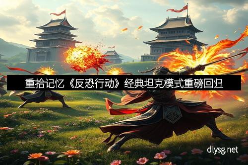重拾记忆《反恐行动》经典坦克模式重磅回归