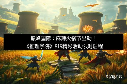 巅峰国际：麻辣火锅节出动！《推理学院》819精彩活动限时启程