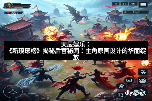 天辰娱乐：《新琅琊榜》揭秘后宫秘闻：主角原画设计的华丽绽放