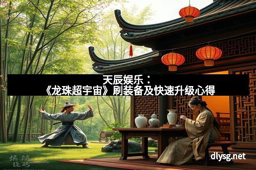 天辰娱乐：《龙珠超宇宙》刷装备及快速升级心得