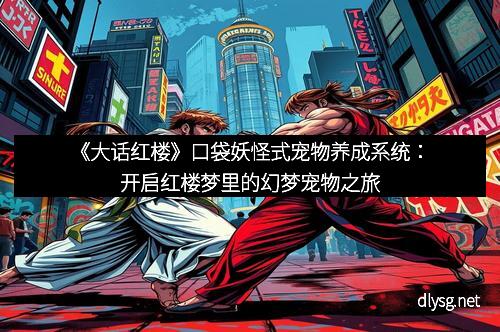 《大话红楼》口袋妖怪式宠物养成系统：开启红楼梦里的幻梦宠物之旅