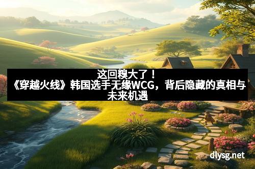 这回糗大了！《穿越火线》韩国选手无缘WCG，背后隐藏的真相与未来机遇