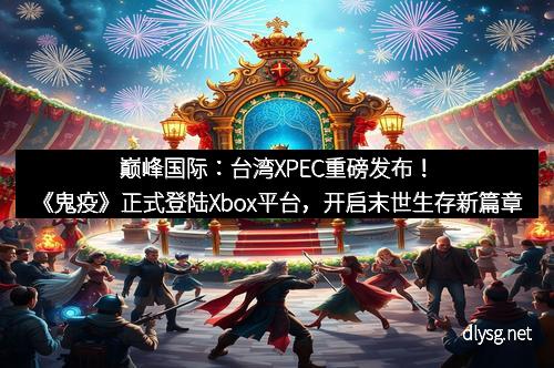 巅峰国际：台湾XPEC重磅发布！《鬼疫》正式登陆Xbox平台，开启末世生存新篇章
